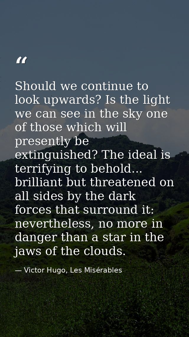 Should we continue to look upwards? Is the light we can see in the sky one of those which will presently be extinguished — Victor Hugo, Les Misérables