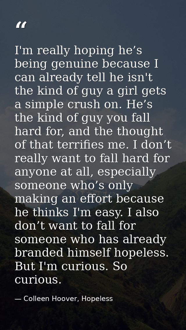 I'm really hoping he’s being genuine because I can already tell he isn't the kind of guy a girl gets a simple crush on.  — Colleen Hoover, Hopeless