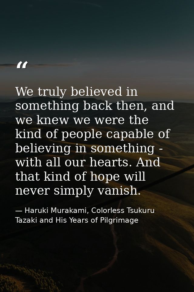 We truly believed in something back then, and we knew we were the kind of people capable of believing in something - wit — Haruki Murakami, Colorless Tsukuru Tazaki and His Years of Pilgrimage