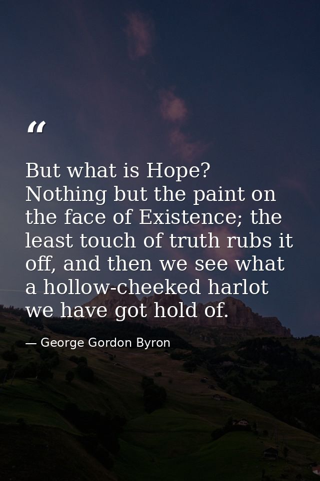 But what is Hope? Nothing but the paint on the face of Existence; the least touch of truth rubs it off, and then we see  — George Gordon Byron