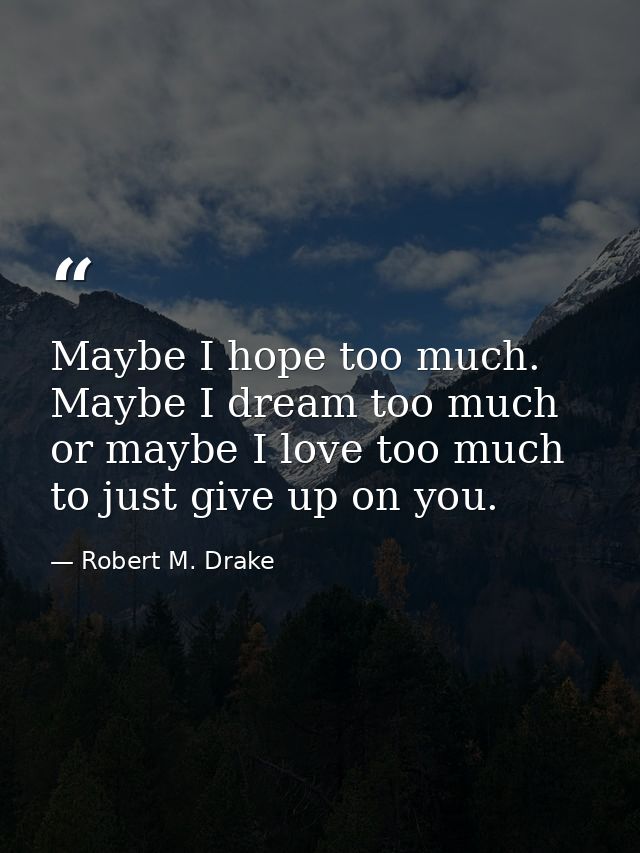 Maybe I hope too much. Maybe I dream too much or maybe I love too much to just give up on you. — Robert M. Drake