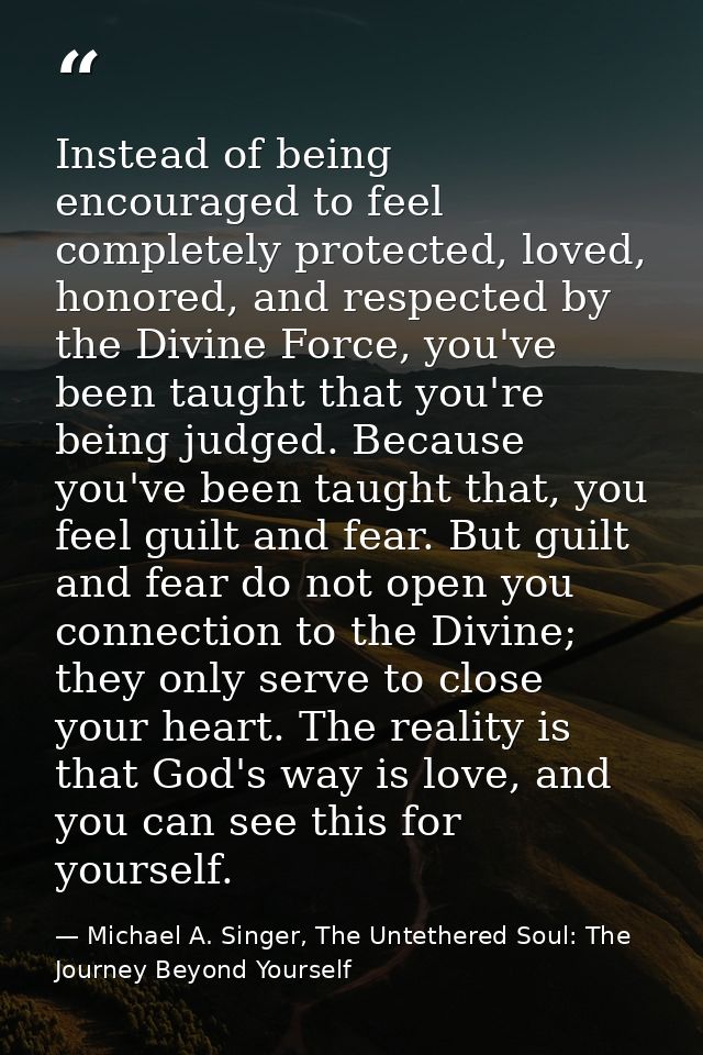 Instead of being encouraged to feel completely protected, loved, honored, and respected by the Divine Force, you've been — Michael A. Singer, The Untethered Soul: The Journey Beyond Yourself