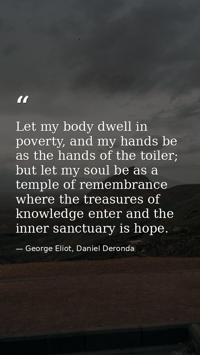 Let my body dwell in poverty, and my hands be as the hands of the toiler; but let my soul be as a temple of remembrance  — George Eliot, Daniel Deronda