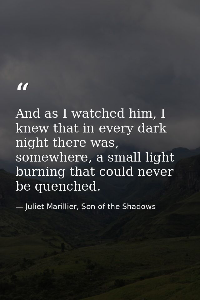 And as I watched him, I knew that in every dark night there was, somewhere, a small light burning that could never be qu — Juliet Marillier, Son of the Shadows