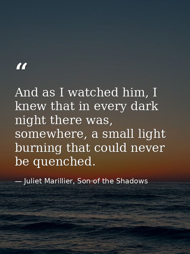 And as I watched him, I knew that in every dark night there was, somewhere, a small light burning that could never be qu — Juliet Marillier, Son of the Shadows