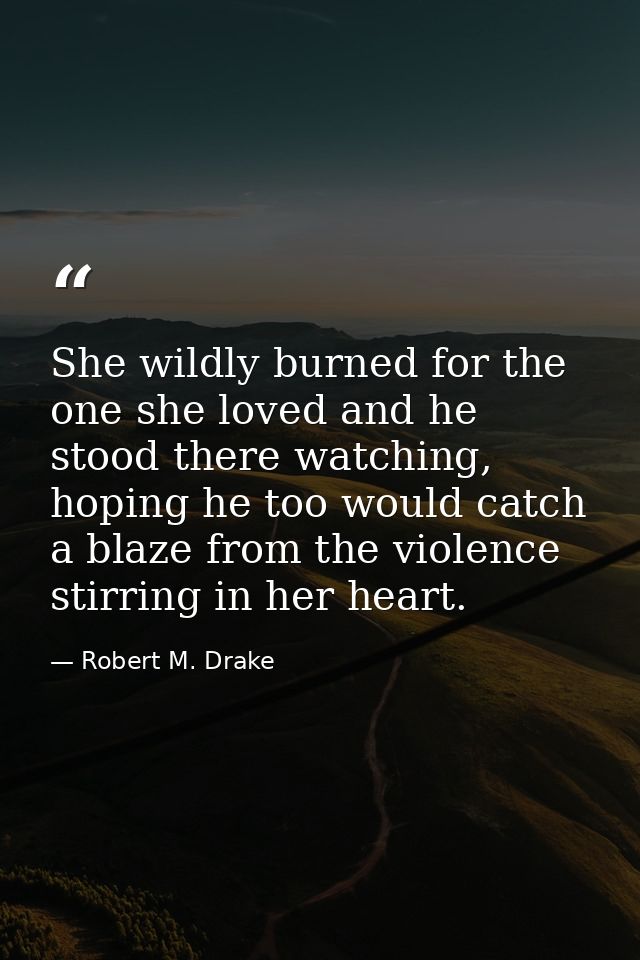 She wildly burned for the one she loved and he stood there watching, hoping he too would catch a blaze from the violence — Robert M. Drake