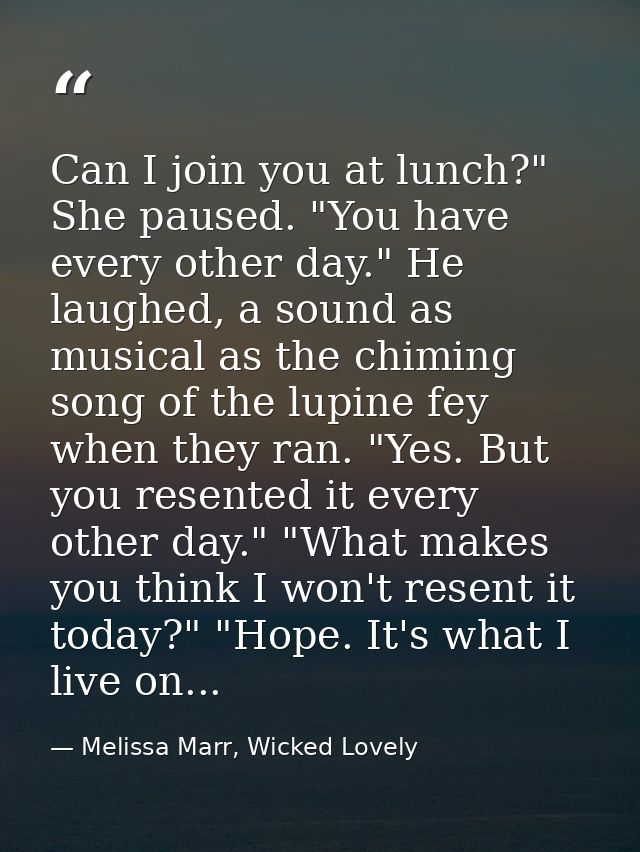 Can I join you at lunch?" She paused. "You have every other day." He laughed, a sound as musical as the chiming song of  — Melissa Marr, Wicked Lovely