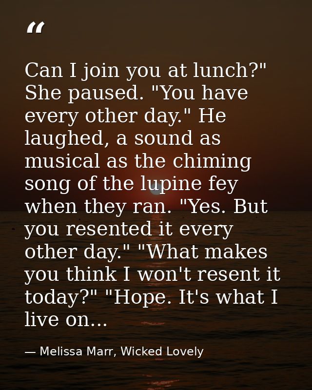 Can I join you at lunch?" She paused. "You have every other day." He laughed, a sound as musical as the chiming song of  — Melissa Marr, Wicked Lovely