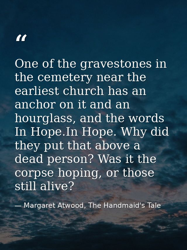 One of the gravestones in the cemetery near the earliest church has an anchor on it and an hourglass, and the words In H — Margaret Atwood, The Handmaid's Tale