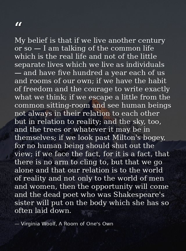 My belief is that if we live another century or so — I am talking of the common life which is the real life and not of t — Virginia Woolf, A Room of One's Own