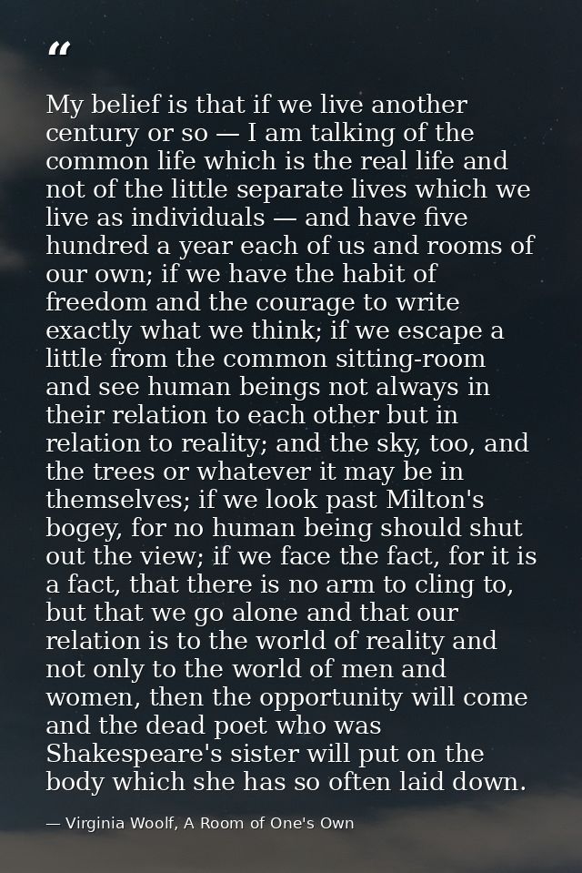 My belief is that if we live another century or so — I am talking of the common life which is the real life and not of t — Virginia Woolf, A Room of One's Own