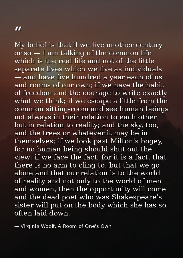 My belief is that if we live another century or so — I am talking of the common life which is the real life and not of t — Virginia Woolf, A Room of One's Own