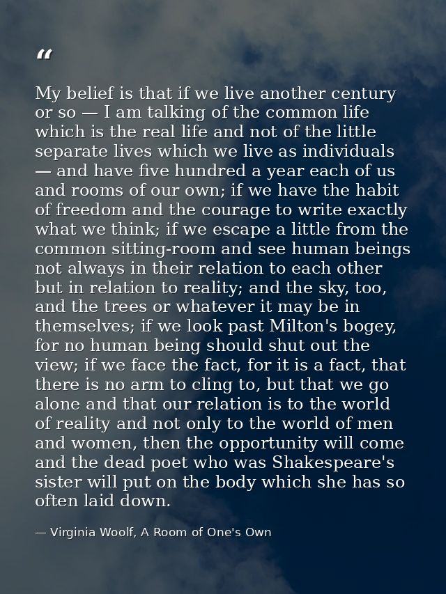 My belief is that if we live another century or so — I am talking of the common life which is the real life and not of t — Virginia Woolf, A Room of One's Own