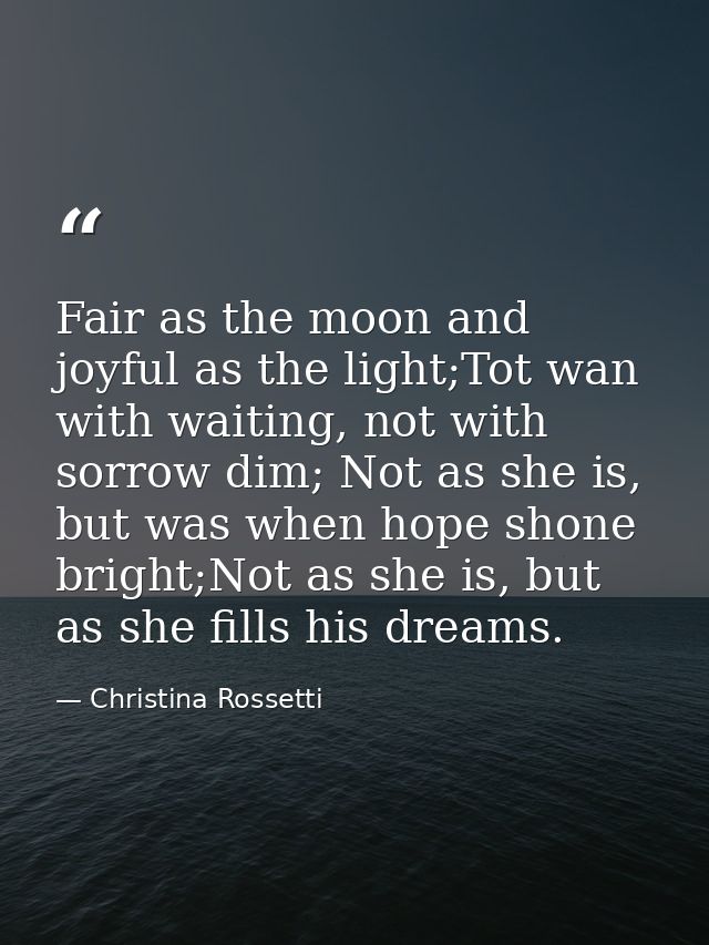 Fair as the moon and joyful as the light;Tot wan with waiting, not with sorrow dim; Not as she is, but was when hope sho — Christina Rossetti