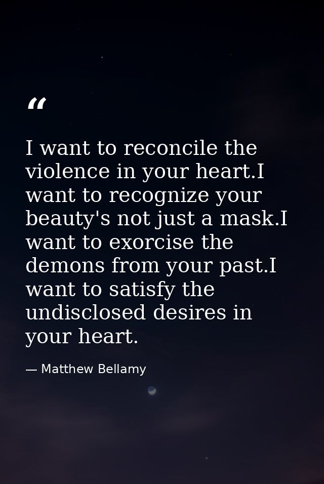 I want to reconcile the violence in your heart.I want to recognize your beauty's not just a mask.I want to exorcise the  — Matthew Bellamy