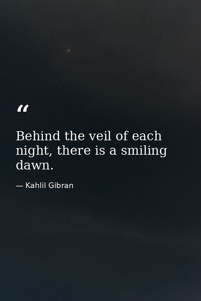 Behind the veil of each night, there is a smiling dawn. — Kahlil Gibran