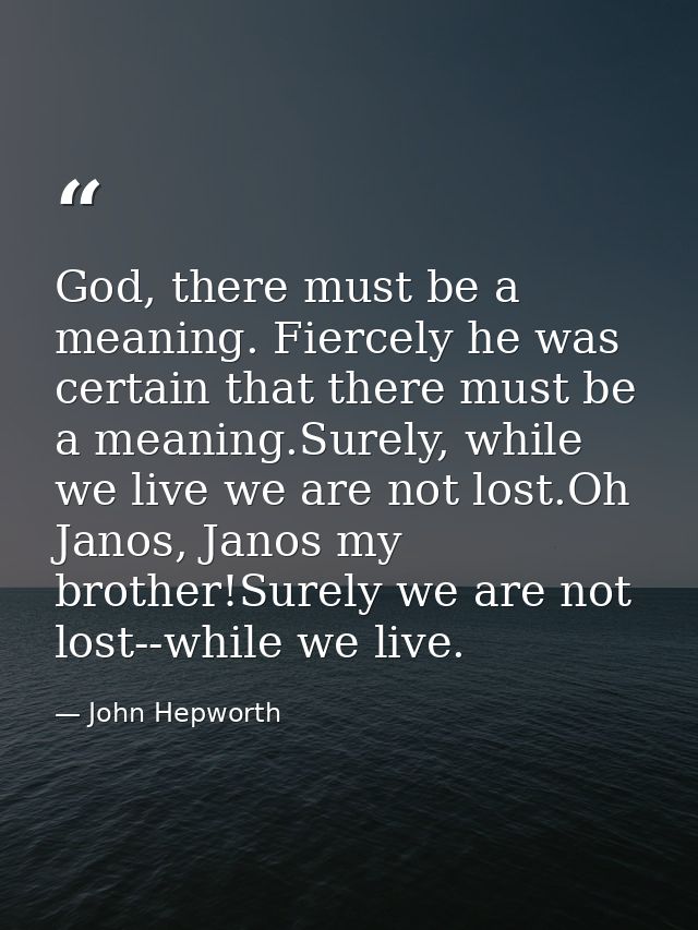 God, there must be a meaning. Fiercely he was certain that there must be a meaning.Surely, while we live we are not lost — John Hepworth