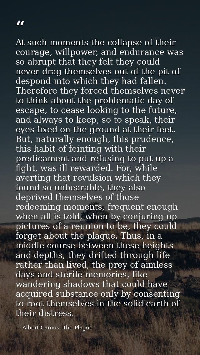 At such moments the collapse of their courage, willpower, and endurance was so abrupt that they felt they could never dr — Albert Camus, The Plague
