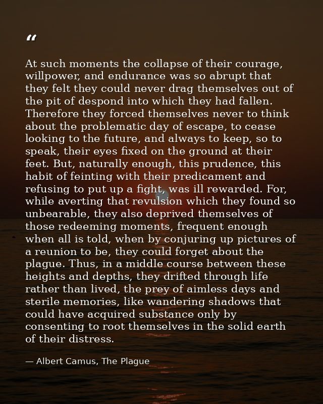 At such moments the collapse of their courage, willpower, and endurance was so abrupt that they felt they could never dr — Albert Camus, The Plague