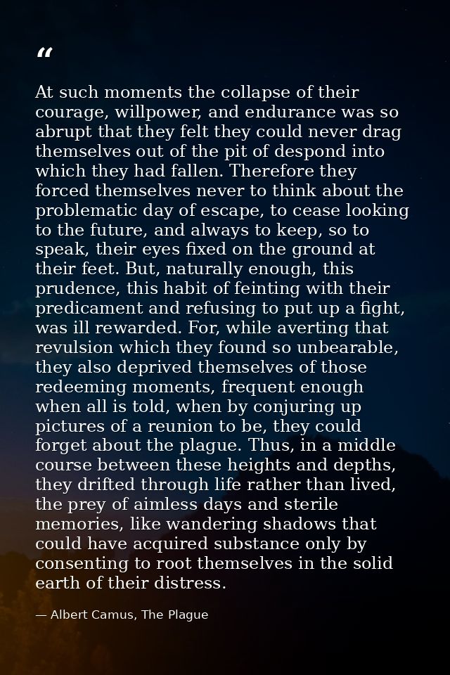 At such moments the collapse of their courage, willpower, and endurance was so abrupt that they felt they could never dr — Albert Camus, The Plague