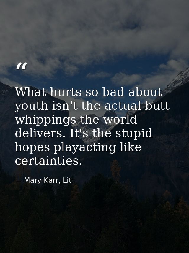 What hurts so bad about youth isn't the actual butt whippings the world delivers. It's the stupid hopes playacting like  — Mary Karr, Lit