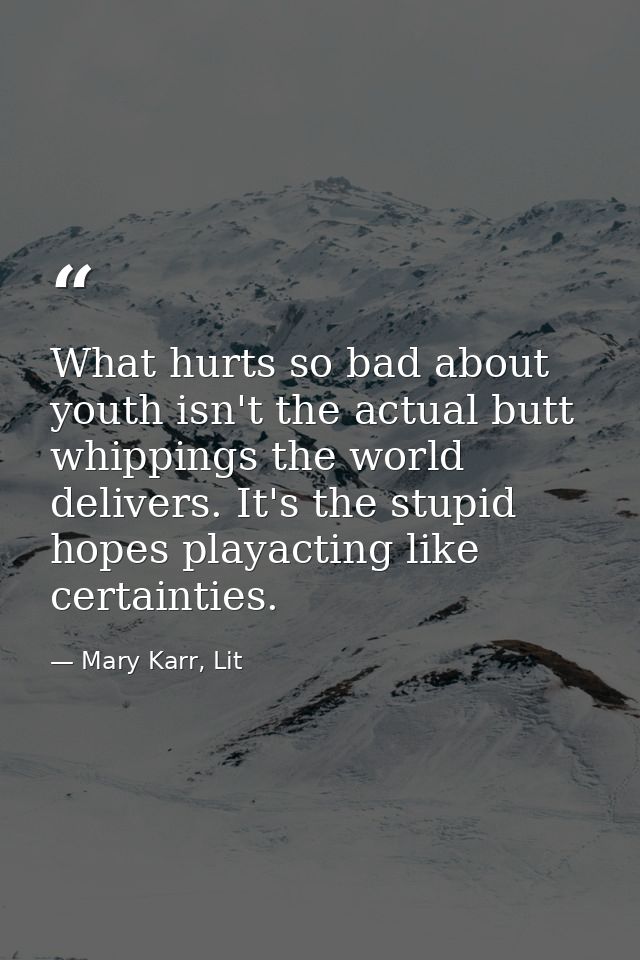 What hurts so bad about youth isn't the actual butt whippings the world delivers. It's the stupid hopes playacting like  — Mary Karr, Lit