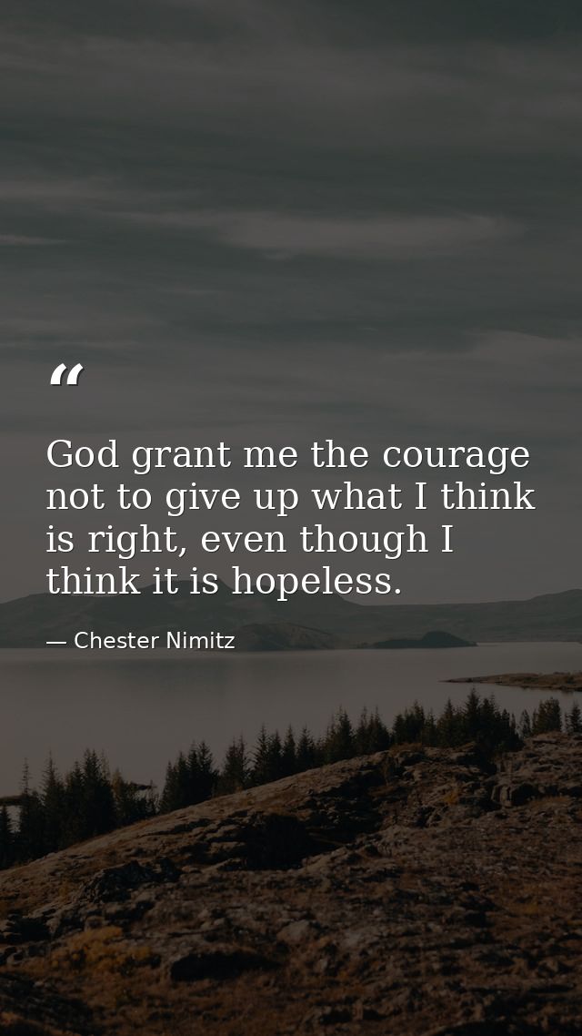 God grant me the courage not to give up what I think is right, even though I think it is hopeless. — Chester Nimitz
