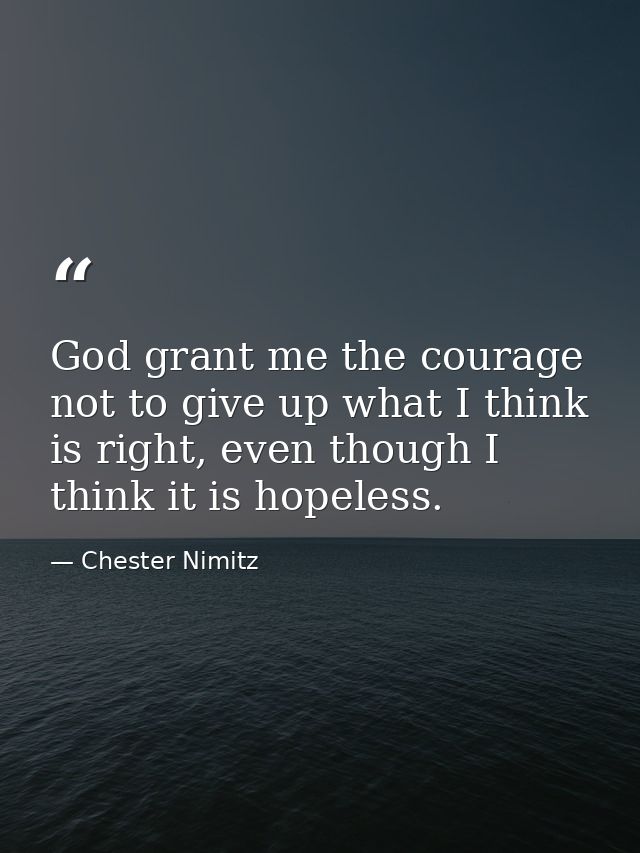 God grant me the courage not to give up what I think is right, even though I think it is hopeless. — Chester Nimitz