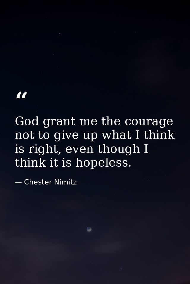 God grant me the courage not to give up what I think is right, even though I think it is hopeless. — Chester Nimitz
