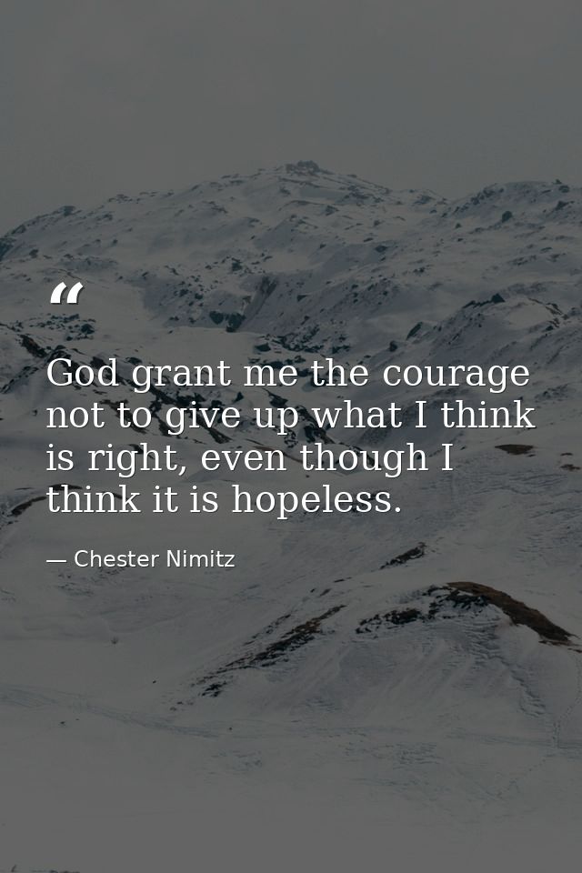 God grant me the courage not to give up what I think is right, even though I think it is hopeless. — Chester Nimitz