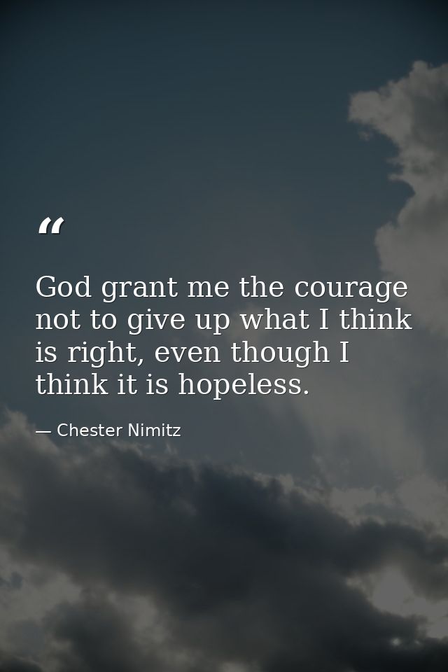 God grant me the courage not to give up what I think is right, even though I think it is hopeless. — Chester Nimitz