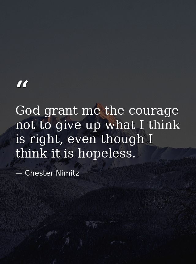 God grant me the courage not to give up what I think is right, even though I think it is hopeless. — Chester Nimitz
