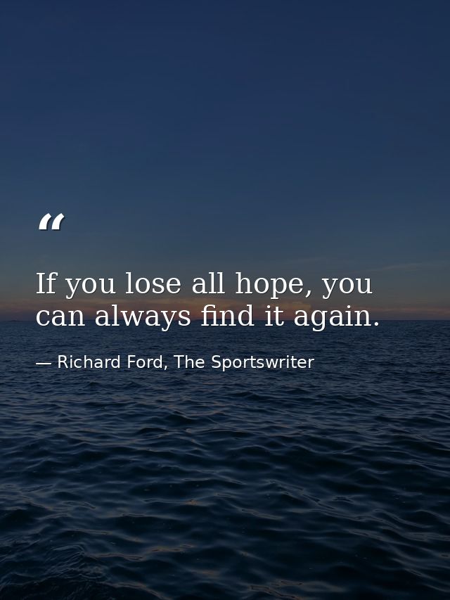 If you lose all hope, you can always find it again. — Richard Ford, The Sportswriter