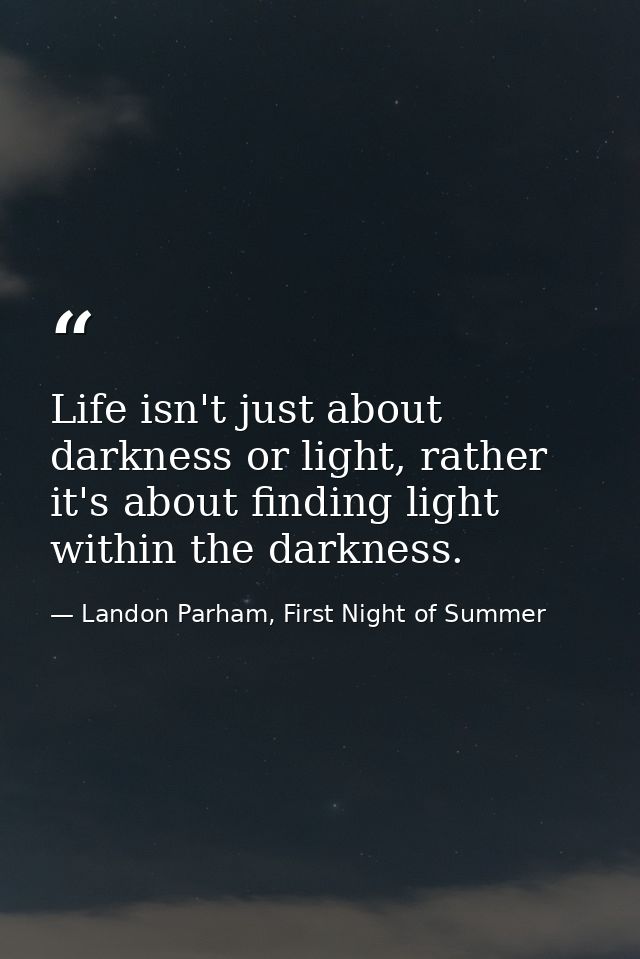 Life isn't just about darkness or light, rather it's about finding light within the darkness. — Landon Parham, First Night of Summer