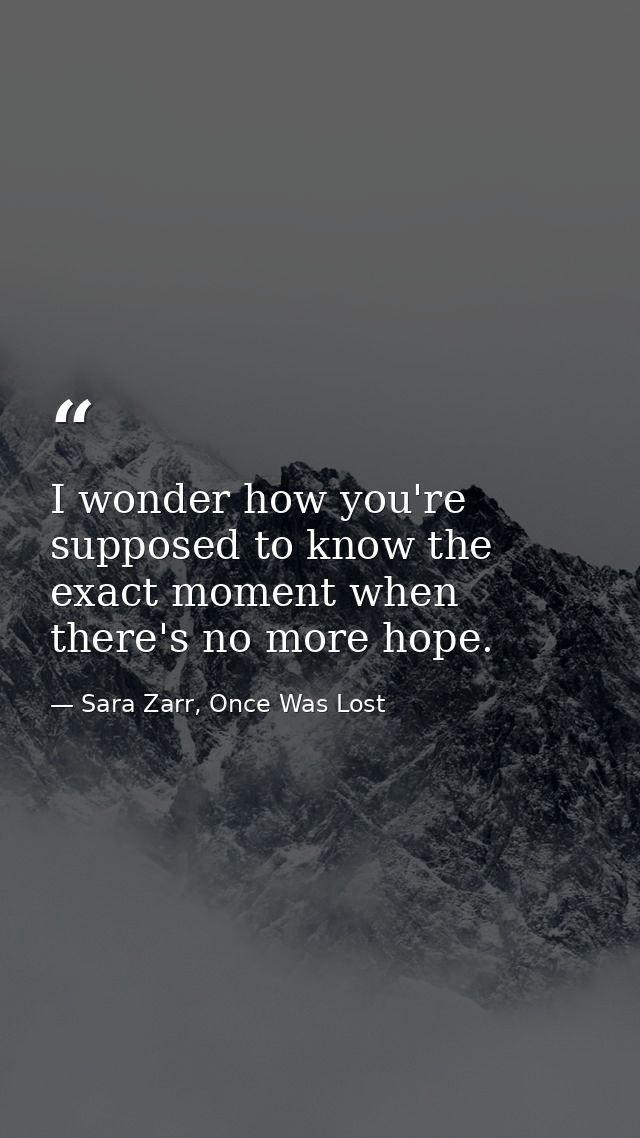 I wonder how you're supposed to know the exact moment when there's no more hope. — Sara Zarr, Once Was Lost