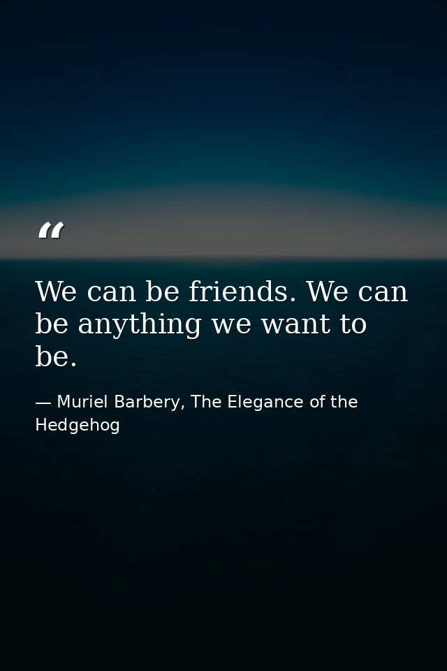 We can be friends. We can be anything we want to be. — Muriel Barbery, The Elegance of the Hedgehog