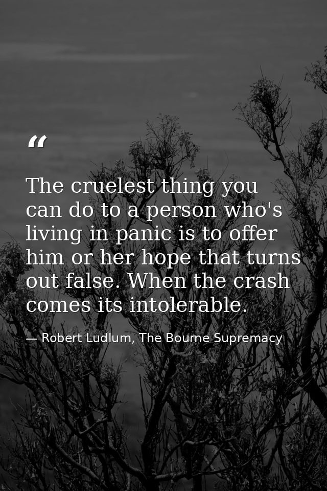 The cruelest thing you can do to a person who's living in panic is to offer him or her hope that turns out false. When t — Robert Ludlum, The Bourne Supremacy