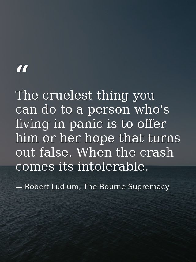The cruelest thing you can do to a person who's living in panic is to offer him or her hope that turns out false. When t — Robert Ludlum, The Bourne Supremacy