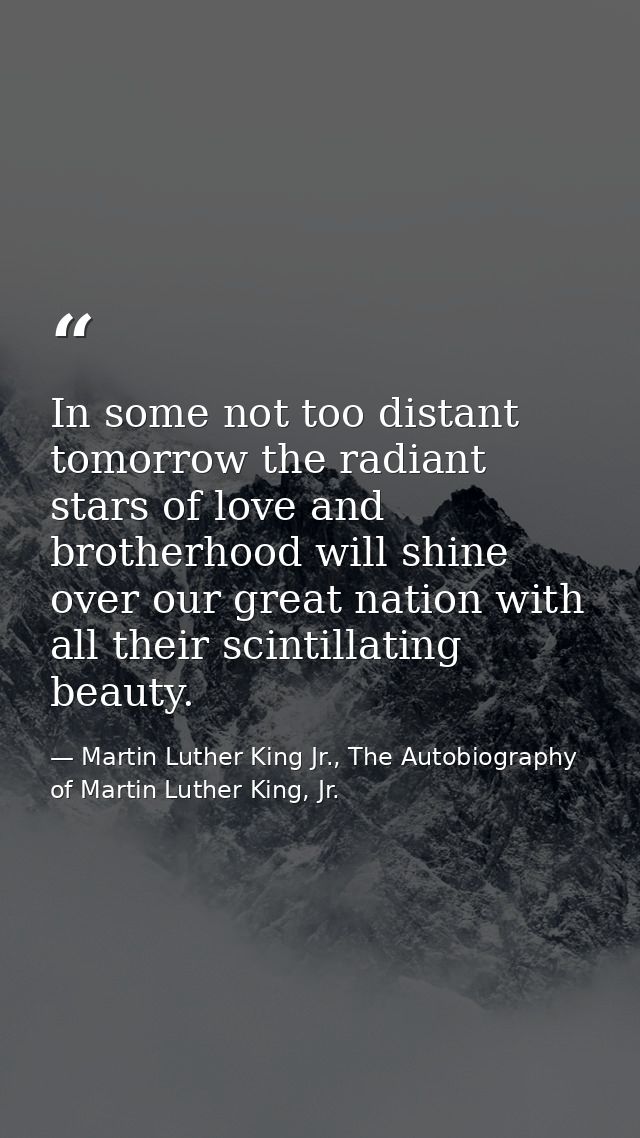 In some not too distant tomorrow the radiant stars of love and brotherhood will shine over our great nation with all the — Martin Luther King Jr., The Autobiography of Martin Luther King, Jr.