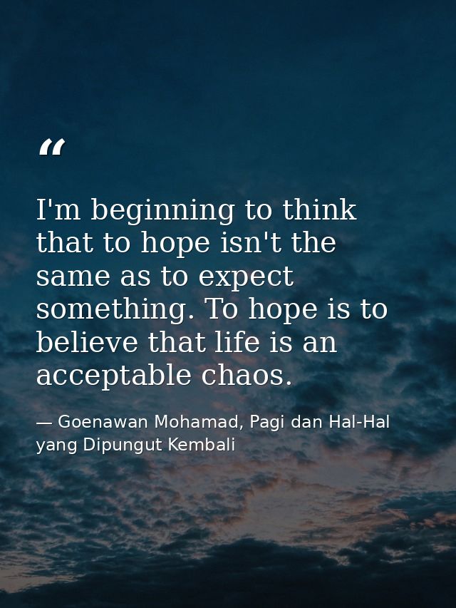 I'm beginning to think that to hope isn't the same as to expect something. To hope is to believe that life is an accepta — Goenawan Mohamad, Pagi dan Hal-Hal yang Dipungut Kembali