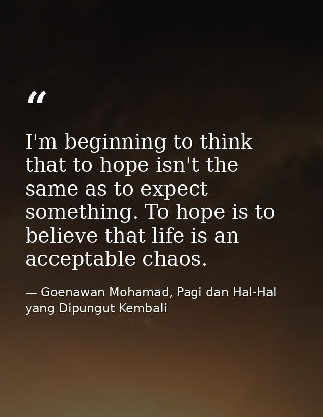 I'm beginning to think that to hope isn't the same as to expect something. To hope is to believe that life is an accepta — Goenawan Mohamad, Pagi dan Hal-Hal yang Dipungut Kembali