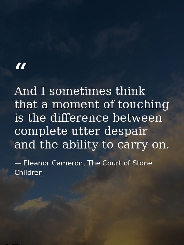 And I sometimes think that a moment of touching is the difference between complete utter despair and the ability to carr — Eleanor Cameron, The Court of Stone Children