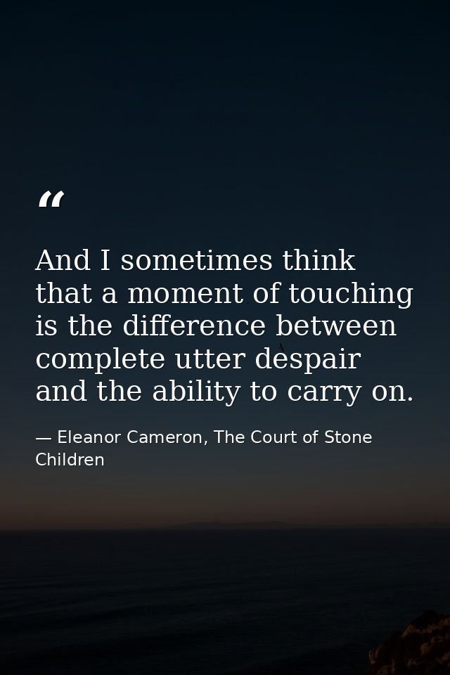 And I sometimes think that a moment of touching is the difference between complete utter despair and the ability to carr — Eleanor Cameron, The Court of Stone Children