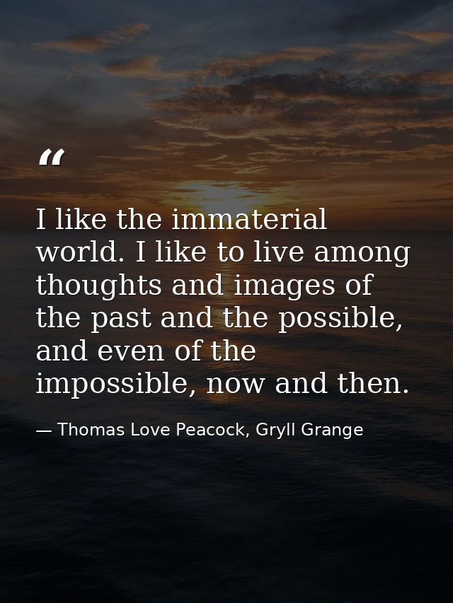 I like the immaterial world. I like to live among thoughts and images of the past and the possible, and even of the impo — Thomas Love Peacock, Gryll Grange