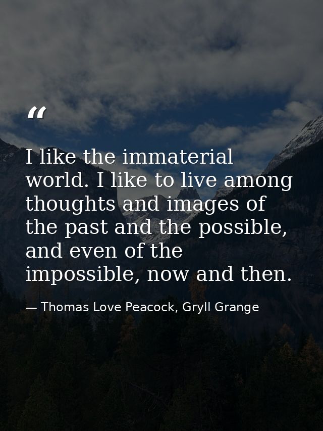 I like the immaterial world. I like to live among thoughts and images of the past and the possible, and even of the impo — Thomas Love Peacock, Gryll Grange