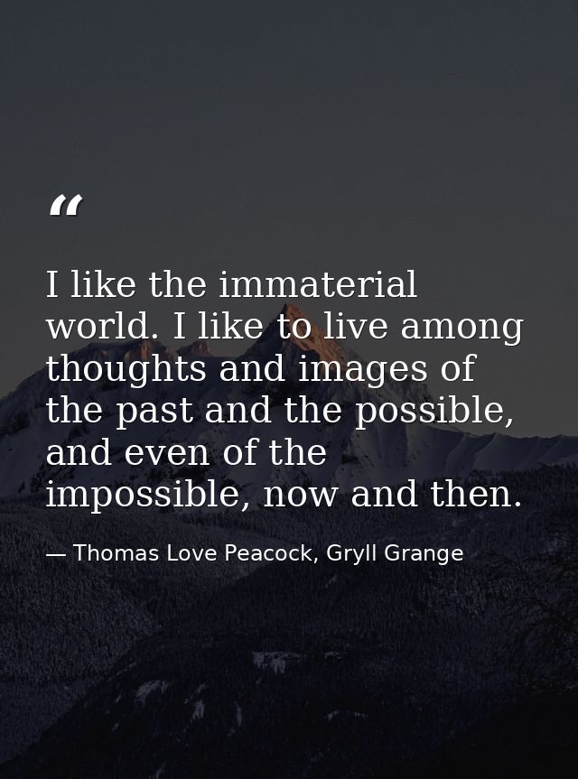I like the immaterial world. I like to live among thoughts and images of the past and the possible, and even of the impo — Thomas Love Peacock, Gryll Grange