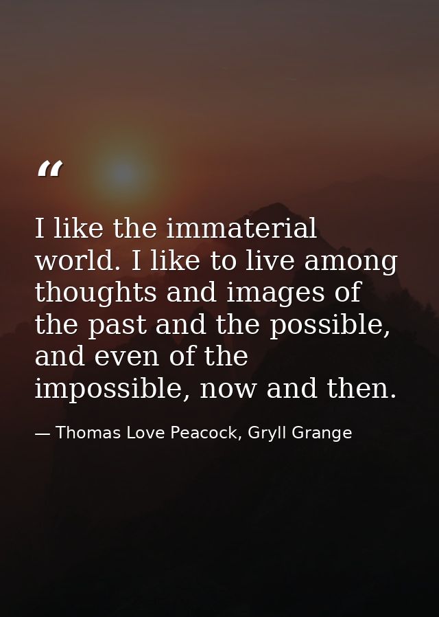 I like the immaterial world. I like to live among thoughts and images of the past and the possible, and even of the impo — Thomas Love Peacock, Gryll Grange