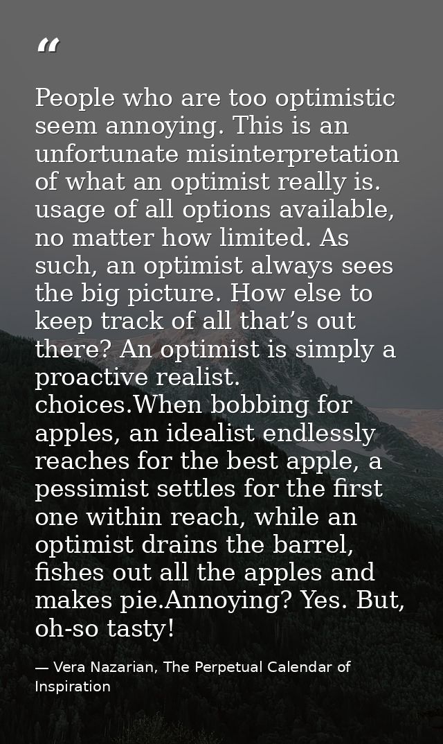 People who are too optimistic seem annoying. This is an unfortunate misinterpretation of what an optimist really is. usa — Vera Nazarian, The Perpetual Calendar of Inspiration