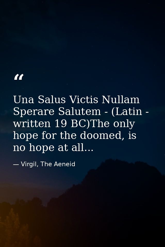 Una Salus Victis Nullam Sperare Salutem - (Latin - written 19 BC)The only hope for the doomed, is no hope at all... — Virgil, The Aeneid