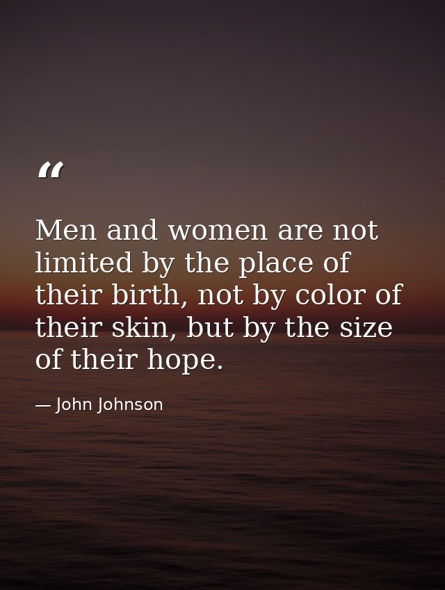 Men and women are not limited by the place of their birth, not by color of their skin, but by the size of their hope. — John Johnson